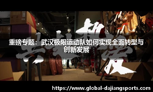 重磅专题：武汉极限运动队如何实现全面转型与创新发展