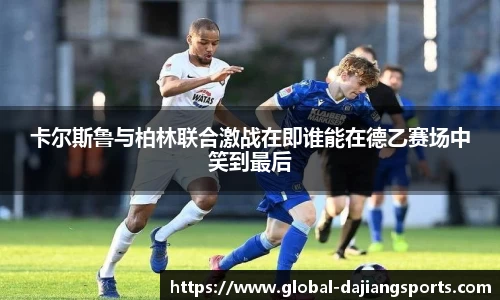 卡尔斯鲁与柏林联合激战在即谁能在德乙赛场中笑到最后